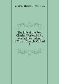 The Life of the Rev. Charles Wesley, M.A., sometime student of Christ-Church, Oxford . 1