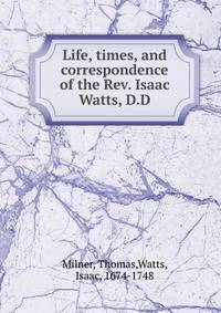 Life, times, and correspondence of the Rev. Isaac Watts, D.D