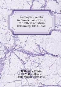 An English settler in pioneer Wisconsin; the letters of Edwin Bottomley, 1842-1850;
