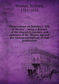 Observations on Southey's "Life of Wesley" : being a defence of the character, labours, and opinions of Mr. Wesley, against the misrepresentations of that publication