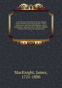 A new literal translation from the original Greek of all the apostolical epistles : with a commentary and notes philological, critical, explanatory, and practical, to which is added A history of the life of the Apostle Paul. 1