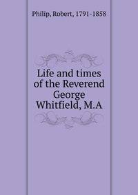 Life and times of the Reverend George Whitfield, M.A