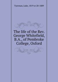 The life of the Rev. George Whitefield, B.A., of Pembroke College, Oxford