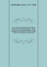 A new literal translation from the original Greek of all the apostolical epistles : with a commentary and notes philological, critical, explanatory, and practical, to which is added A history of the life of the Apostle Paul. 2