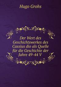 Der Wert des Geschichtswerkes des Cassius dio als Quelle f?r die Geschichte der Jahre 49-44 V .