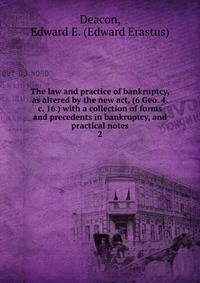 The law and practice of bankruptcy, as altered by the new act, (6 Geo. 4. c. 16.) with a collection of forms and precedents in bankruptcy, and practical notes. 2