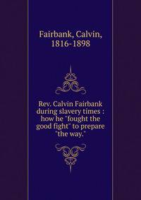 Rev. Calvin Fairbank during slavery times : how he "fought the good fight" to prepare "the way."
