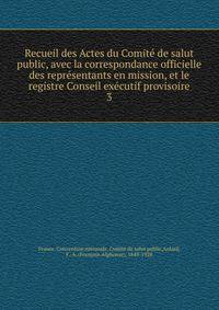 Recueil des Actes du Comite de salut public, avec la correspondance officielle des representants en mission, et le registre Conseil executif provisoire