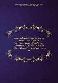 Recueil des Actes du Comite de salut public, avec la correspondance officielle des representants en mission, et le registre Conseil executif provisoire