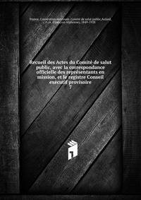 Recueil des Actes du Comite de salut public, avec la correspondance officielle des representants en mission, et le registre Conseil executif provisoire
