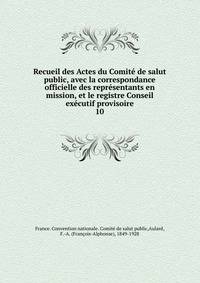 Recueil des Actes du Comit de salut public, avec la correspondance officielle des reprsentants en mission, et le registre Conseil excutif provisoire. 10