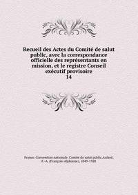 Recueil des Actes du Comit de salut public, avec la correspondance officielle des reprsentants en mission, et le registre Conseil excutif provisoire. 14