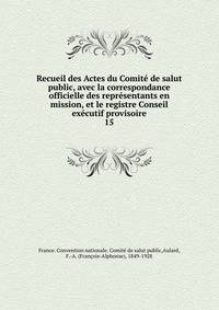 Recueil des Actes du Comit de salut public, avec la correspondance officielle des reprsentants en mission, et le registre Conseil excutif provisoire. 15