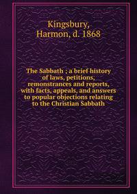 The Sabbath ; a brief history of laws, petitions, remonstrances and reports, with facts, appeals, and answers to popular objections relating to the Christian Sabbath