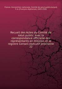 Recueil des Actes du Comit de salut public, avec la correspondance officielle des reprsentants en mission, et le registre Conseil excutif provisoire. 22