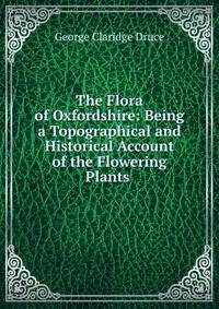 The Flora of Oxfordshire: Being a Topographical and Historical Account of the Flowering Plants .