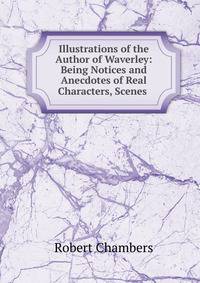 Illustrations of the Author of Waverley: Being Notices and Anecdotes of Real Characters, Scenes .