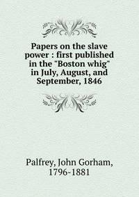 Papers on the slave power : first published in the "Boston whig" in July, August, and September, 1846