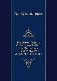 Tea Leaves: Being a Collection of Letters and Documents Relating to the Shipment of Tea to the .