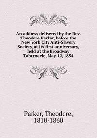 An address delivered by the Rev. Theodore Parker, before the New York City Anti-Slavery Society, at its first anniversary, held at the Broadway Tabernacle, May 12, 1854