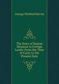 The Story of Baptist Missions in Foreign Lands: From the Time of Carey to the Present Date