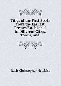 Titles of the First Books from the Earliest Presses Established in Different Cities, Towns, and .