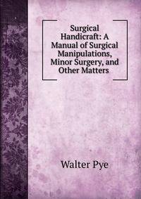 Surgical Handicraft: A Manual of Surgical Manipulations, Minor Surgery, and Other Matters .