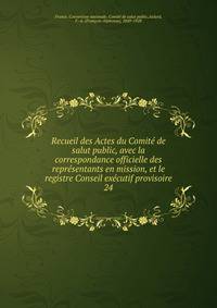 Recueil des Actes du Comit de salut public, avec la correspondance officielle des reprsentants en mission, et le registre Conseil excutif provisoire. 24