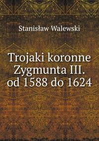 Trojaki koronne Zygmunta III. od 1588 do 1624