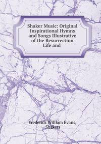 Shaker Music: Original Inspirational Hymns and Songs Illustrative of the Resurrection Life and .