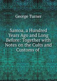 Samoa, a Hundred Years Ago and Long Before: Together with Notes on the Cults and Customs of .