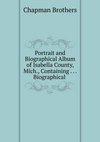 Portrait and Biographical Album of Isabella County, Mich., Containing . . . Biographical .