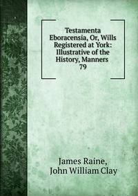 Testamenta Eboracensia, Or, Wills Registered at York: Illustrative of the History, Manners .. 79