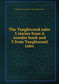 The Tanglewood tales 3 stories from A wonder book and 3 from Tanglewood tales.