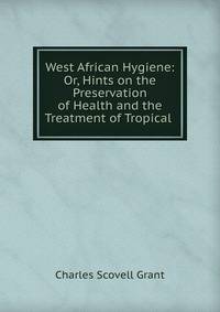 West African Hygiene: Or, Hints on the Preservation of Health and the Treatment of Tropical .