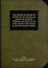 Une femme du monde au XVIIIe sie?cle. Dernie?res anne?es de madame d'E?pinay, son salon et ses amis, d'apre?s des lettres et des documents ine?dits