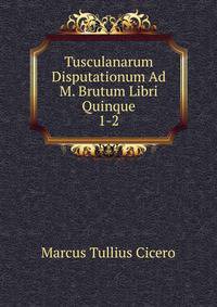 Tusculanarum Disputationum Ad M. Brutum Libri Quinque. 1-2