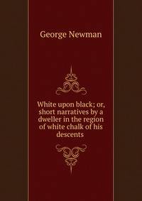 White upon black; or, short narratives by a dweller in the region of white chalk of his descents .