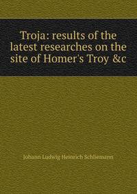 Troja: results of the latest researches on the site of Homer's Troy &amp;c