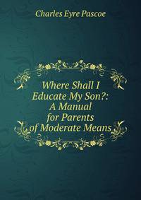 Where Shall I Educate My Son?: A Manual for Parents of Moderate Means