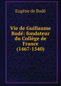 Vie de Guillaume Bud?: fondateur du Coll?ge de France (1467-1540)