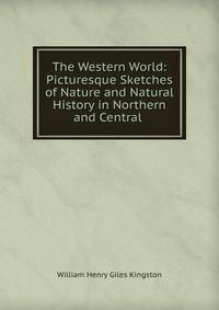 The Western World: Picturesque Sketches of Nature and Natural History in Northern and Central .