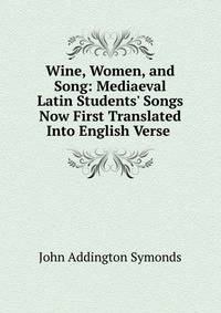 Wine, Women, and Song: Mediaeval Latin Students' Songs Now First Translated Into English Verse .