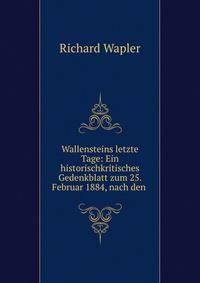 Wallensteins letzte Tage: Ein historischkritisches Gedenkblatt zum 25. Februar 1884, nach den .