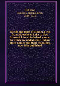 Woods and lakes of Maine; a trip from Moosehead Lake to New Brunswick in a birch-bark canoe, to which are added some Indian place-names and their meanings, now first published