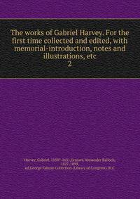 The works of Gabriel Harvey. For the first time collected and edited, with memorial-introduction, notes and illustrations, etc.. 2