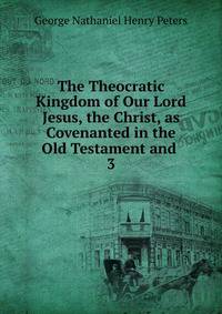 The Theocratic Kingdom of Our Lord Jesus, the Christ, as Covenanted in the Old Testament and .. 3