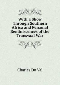 With a Show Through Southern Africa and Personal Reminiscences of the Transvaal War