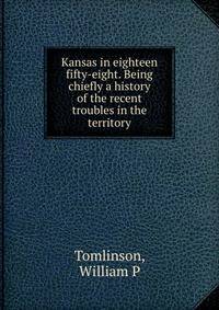Kansas in eighteen fifty-eight. Being chiefly a history of the recent troubles in the territory