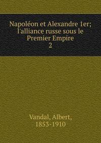 Napol?on et Alexandre 1er; l'alliance russe sous le Premier Empire